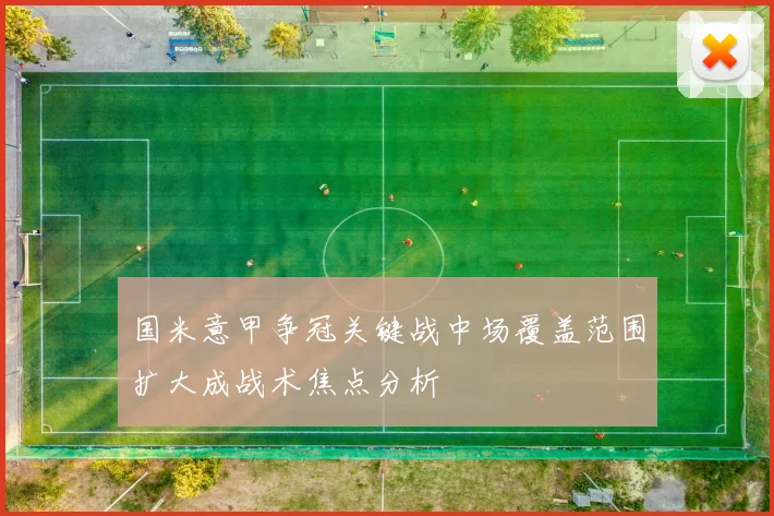 国米意甲争冠关键战中场覆盖范围扩大成战术焦点分析