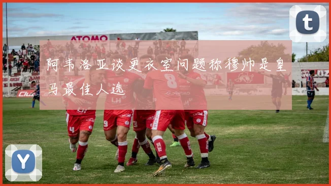 阿韦洛亚谈更衣室问题称穆帅是皇马最佳人选