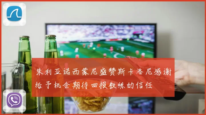 朱利亚诺西蒙尼盛赞斯卡洛尼感谢给予机会期待回报教练的信任
