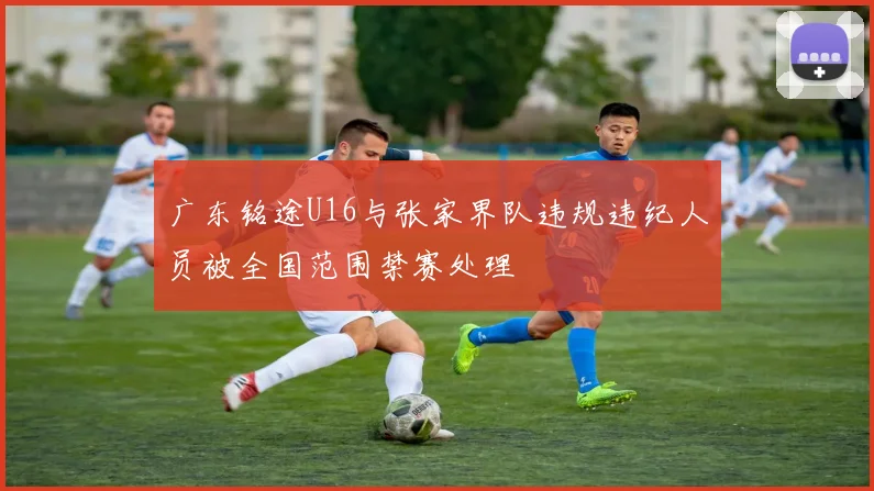 广东铭途U16与张家界队违规违纪人员被全国范围禁赛处理