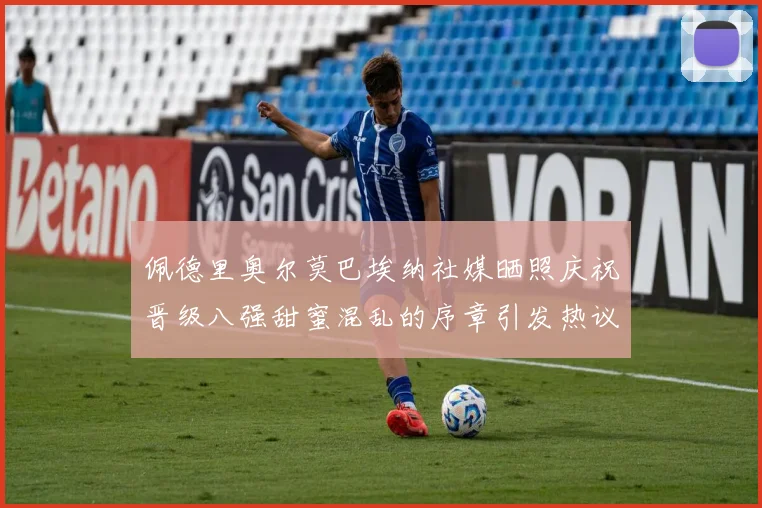 佩德里奥尔莫巴埃纳社媒晒照庆祝晋级八强甜蜜混乱的序章引发热议