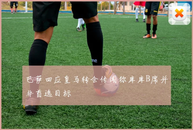巴萨回应皇马转会传闻称库库B席并非首选目标