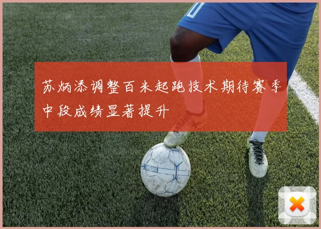 苏炳添调整百米起跑技术期待赛季中段成绩显著提升