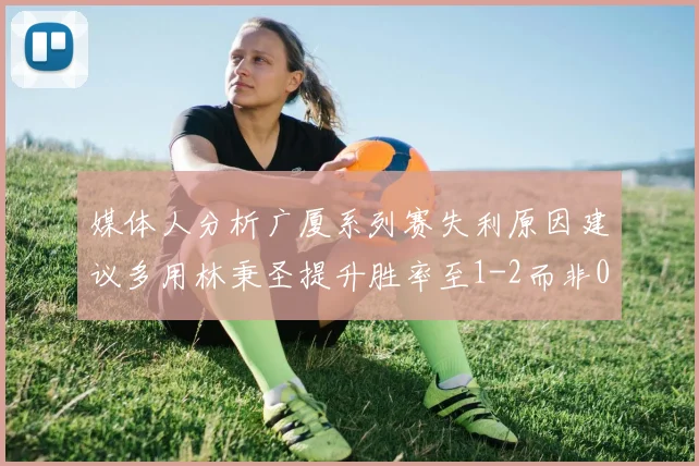 媒体人分析广厦系列赛失利原因建议多用林秉圣提升胜率至1-2而非0-3