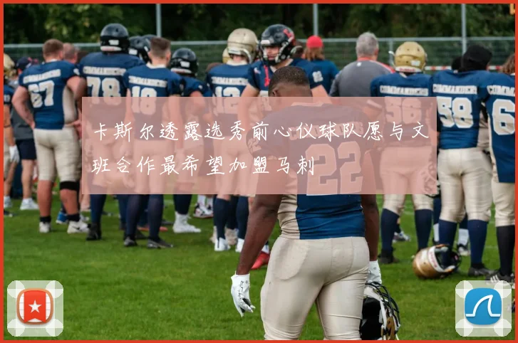 卡斯尔透露选秀前心仪球队愿与文班合作最希望加盟马刺
