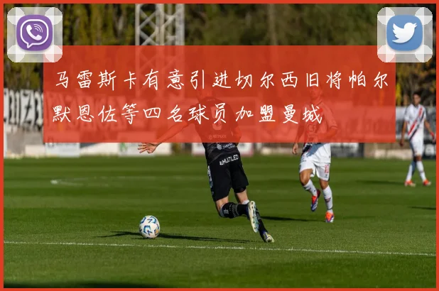 马雷斯卡有意引进切尔西旧将帕尔默恩佐等四名球员加盟曼城