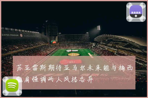 苏亚雷斯期待亚马尔未来能与梅西比肩强调两人风格各异