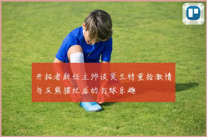 开拓者新任主帅谈莫兰特重拾激情与灰熊摆烂后的打球乐趣