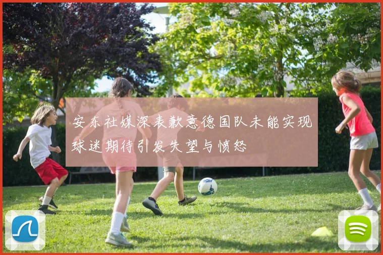 安东社媒深表歉意德国队未能实现球迷期待引发失望与愤怒