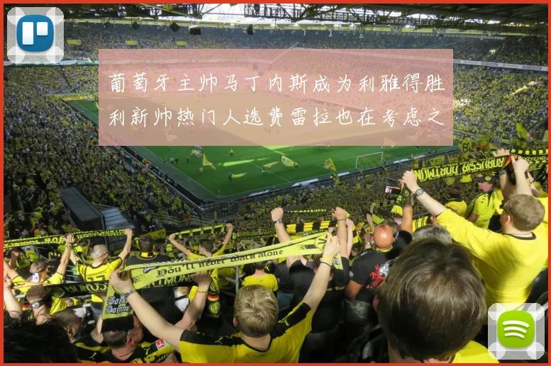 葡萄牙主帅马丁内斯成为利雅得胜利新帅热门人选费雷拉也在考虑之中