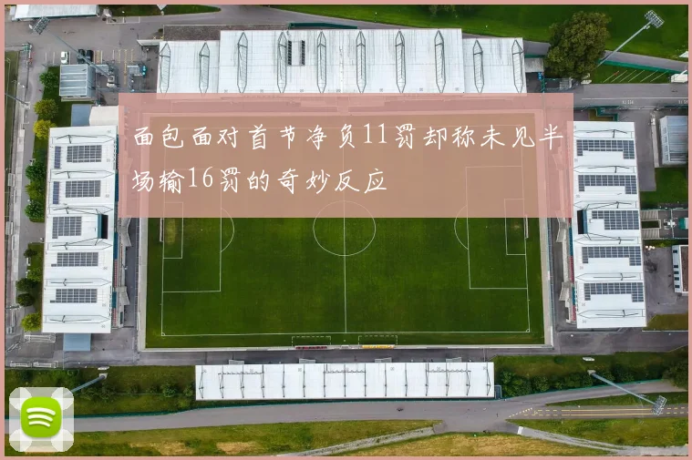 面包面对首节净负11罚却称未见半场输16罚的奇妙反应