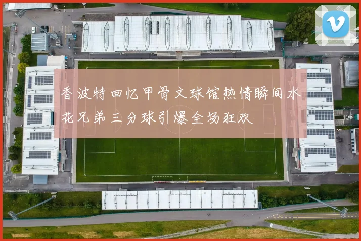 香波特回忆甲骨文球馆热情瞬间水花兄弟三分球引爆全场狂欢