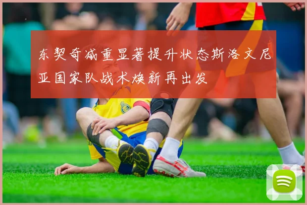东契奇减重显著提升状态斯洛文尼亚国家队战术焕新再出发