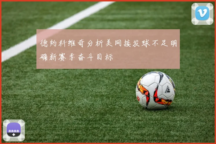 德约科维奇分析美网接发球不足明确新赛季奋斗目标