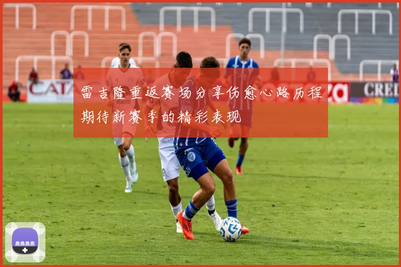 雷吉隆重返赛场分享伤愈心路历程期待新赛季的精彩表现