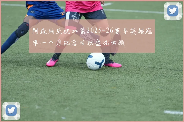 阿森纳庆祝加冕2025-26赛季英超冠军一个月纪念活动盛况回顾
