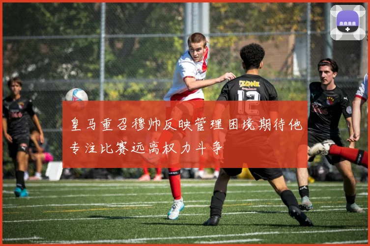 皇马重召穆帅反映管理困境期待他专注比赛远离权力斗争