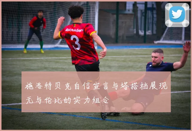 施洛特贝克自信宣言与塔搭档展现无与伦比的实力组合