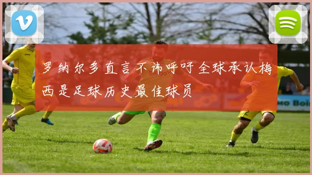 罗纳尔多直言不讳呼吁全球承认梅西是足球历史最佳球员