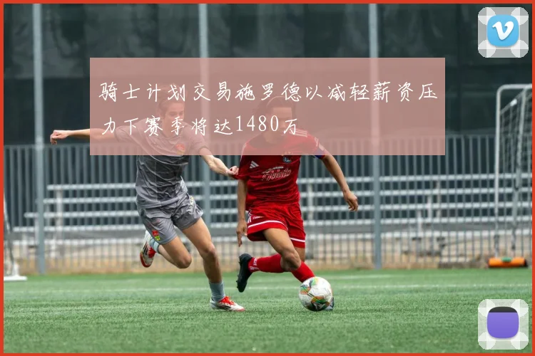 骑士计划交易施罗德以减轻薪资压力下赛季将达1480万