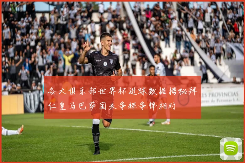 各大俱乐部世界杯进球数据揭秘拜仁皇马巴萨国米争辉争锋相对