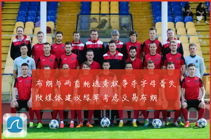 布朗与两首轮选秀权争夺字母哥失败媒体建议绿军考虑交易布朗