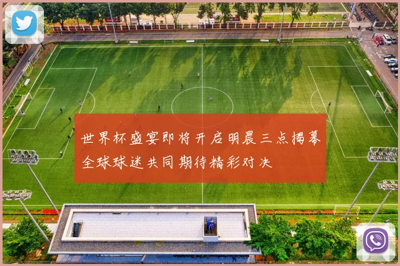 世界杯盛宴即将开启明晨三点揭幕全球球迷共同期待精彩对决
