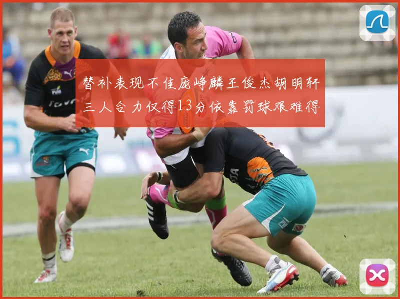 替补表现不佳庞峥麟王俊杰胡明轩三人合力仅得13分依靠罚球艰难得分