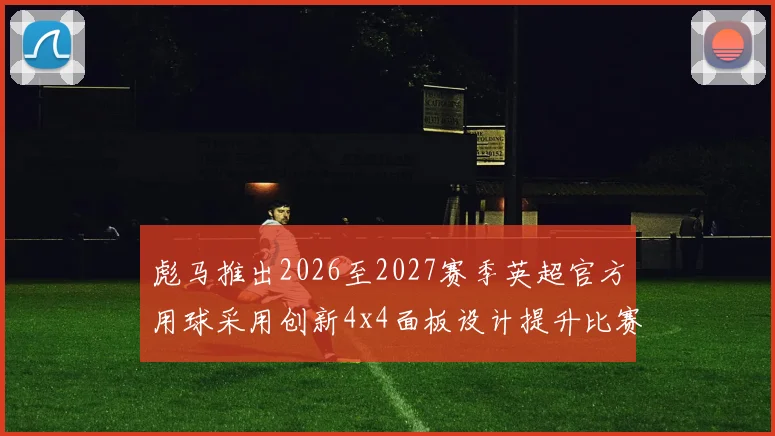 彪马推出2026至2027赛季英超官方用球采用创新4x4面板设计提升比赛表现